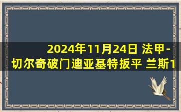 2024年11月24日 法甲-切尔奇破门迪亚基特扳平 兰斯1-1里昂